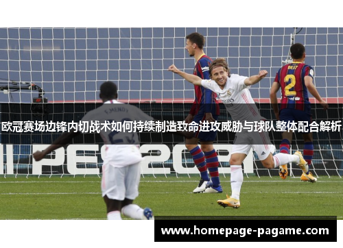 欧冠赛场边锋内切战术如何持续制造致命进攻威胁与球队整体配合解析