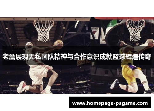 老詹展现无私团队精神与合作意识成就篮球辉煌传奇