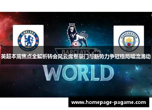 英超本周焦点全解析转会风云席卷豪门与新势力争冠格局暗流涌动
