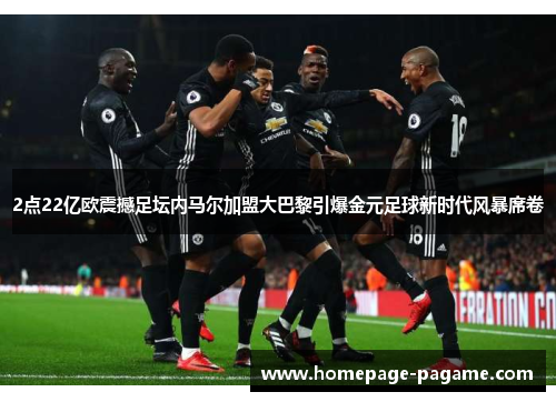 2点22亿欧震撼足坛内马尔加盟大巴黎引爆金元足球新时代风暴席卷