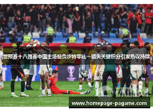 世预赛十八强赛中国主场憾负沙特零比一错失关键积分引发热议持续
