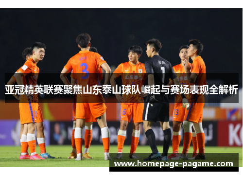 亚冠精英联赛聚焦山东泰山球队崛起与赛场表现全解析