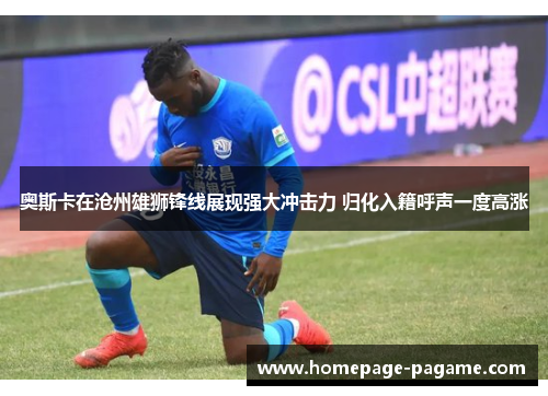 奥斯卡在沧州雄狮锋线展现强大冲击力 归化入籍呼声一度高涨