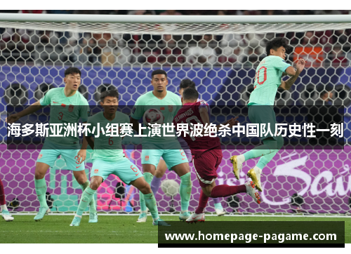 海多斯亚洲杯小组赛上演世界波绝杀中国队历史性一刻 海多斯亚洲杯小组赛上演世界波绝杀中国队历史性一刻