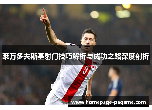 莱万多夫斯基射门技巧解析与成功之路深度剖析