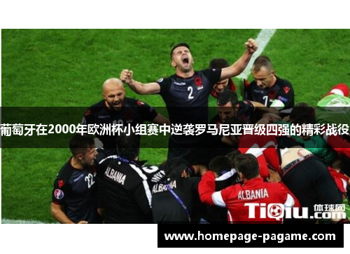 葡萄牙在2000年欧洲杯小组赛中逆袭罗马尼亚晋级四强的精彩战役 葡萄牙在2000年欧洲杯小组赛中逆袭罗马尼亚晋级四强的精彩战役