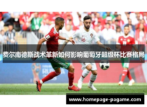 费尔南德斯战术革新如何影响葡萄牙超级杯比赛格局