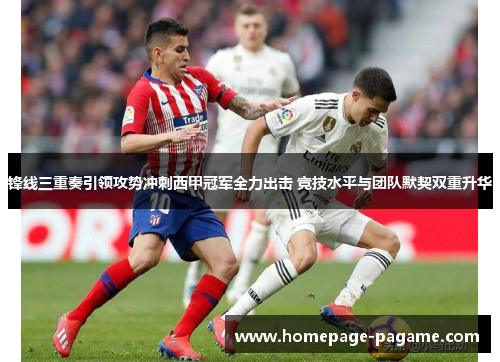 锋线三重奏引领攻势冲刺西甲冠军全力出击 竞技水平与团队默契双重升华