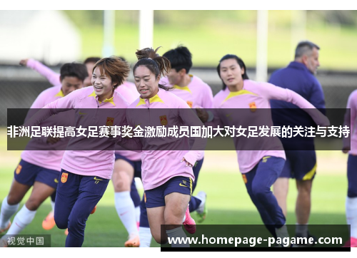 非洲足联提高女足赛事奖金激励成员国加大对女足发展的关注与支持