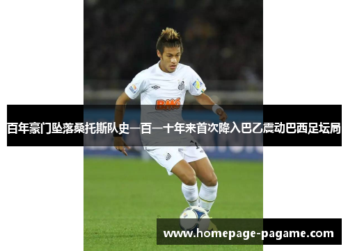 百年豪门坠落桑托斯队史一百一十年来首次降入巴乙震动巴西足坛局 百年豪门坠落桑托斯队史一百一十年来首次降入巴乙震动巴西足坛局