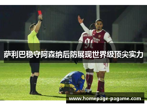 萨利巴稳守阿森纳后防展现世界级顶尖实力